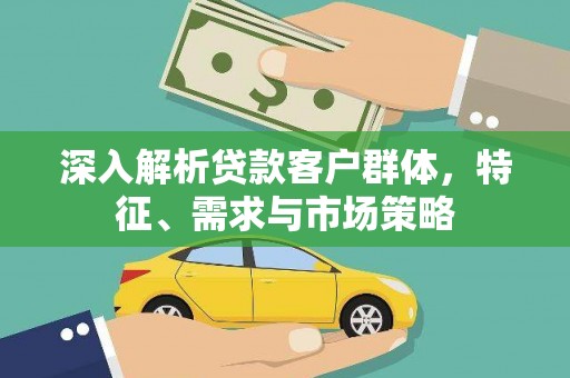 贺兰深入解析贷款客户群体，特征、需求与市场策略
