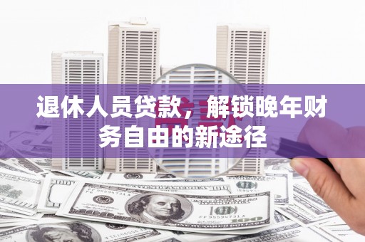贺兰退休人员贷款，解锁晚年财务自由的新途径