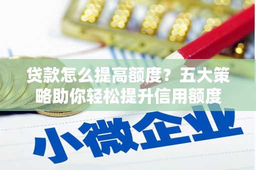 贺兰贷款怎么提高额度？五大策略助你轻松提升信用额度