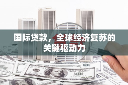 贺兰国际贷款，全球经济复苏的关键驱动力