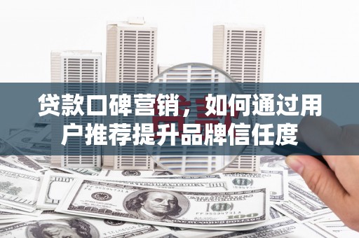 贺兰贷款口碑营销，如何通过用户推荐提升品牌信任度