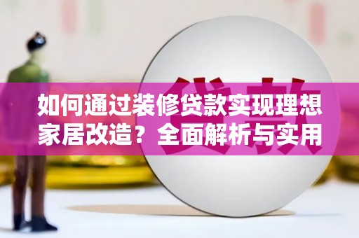 贺兰如何通过装修贷款实现理想家居改造？全面解析与实用指南
