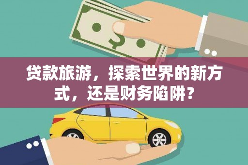 贺兰贷款旅游，探索世界的新方式，还是财务陷阱？