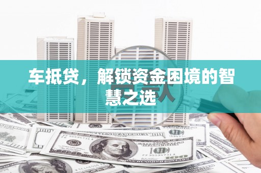 贺兰车抵贷，解锁资金困境的智慧之选