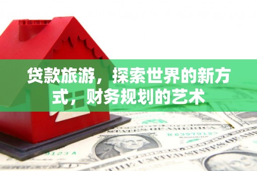 贺兰贷款旅游，探索世界的新方式，财务规划的艺术