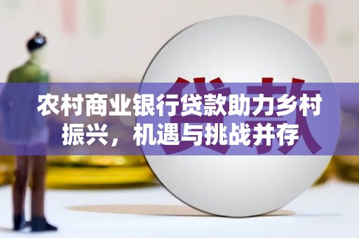 贺兰农村商业银行贷款助力乡村振兴，机遇与挑战并存