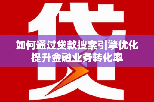 贺兰如何通过贷款搜索引擎优化提升金融业务转化率
