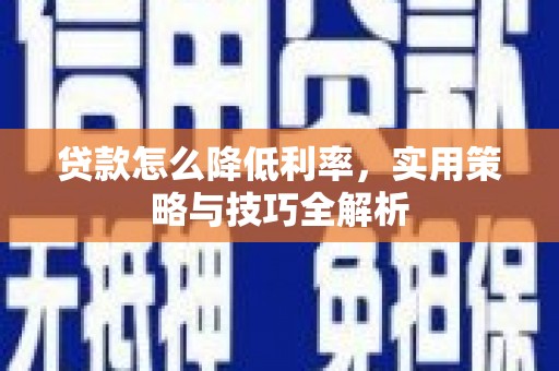 贺兰贷款怎么降低利率，实用策略与技巧全解析