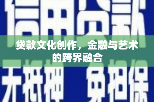 贺兰贷款文化创作，金融与艺术的跨界融合