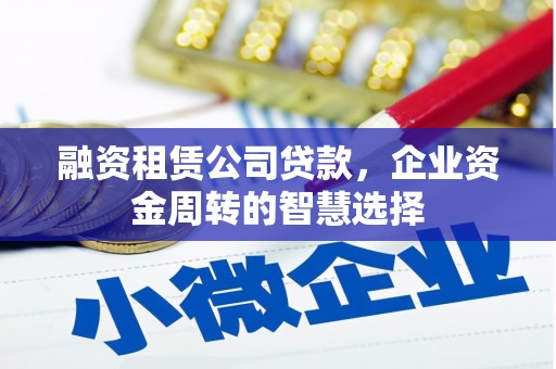 贺兰融资租赁公司贷款，企业资金周转的智慧选择