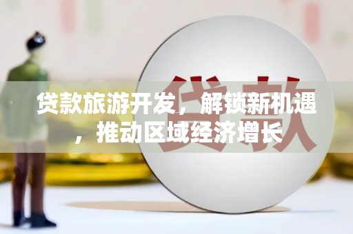 贺兰贷款旅游开发，解锁新机遇，推动区域经济增长