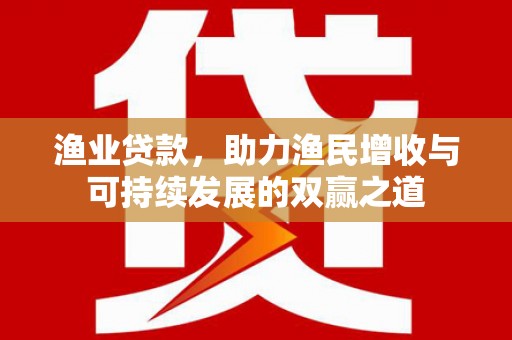 贺兰渔业贷款，助力渔民增收与可持续发展的双赢之道