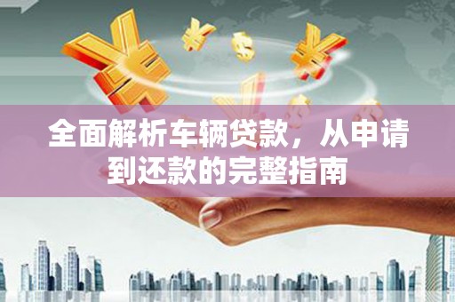贺兰全面解析车辆贷款，从申请到还款的完整指南