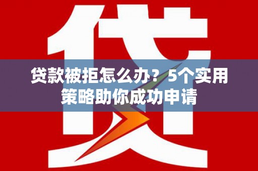 贺兰贷款被拒怎么办？5个实用策略助你成功申请