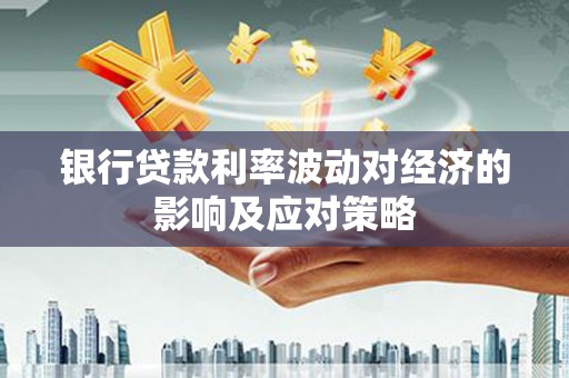贺兰银行贷款利率波动对经济的影响及应对策略