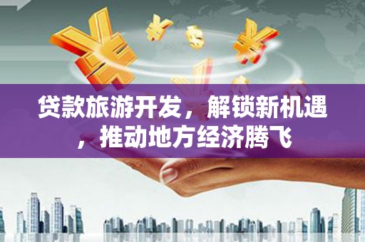 贺兰贷款旅游开发，解锁新机遇，推动地方经济腾飞