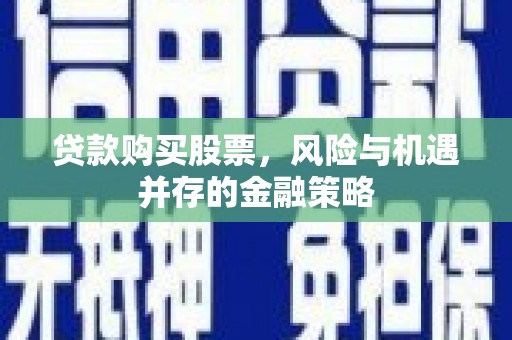 贺兰贷款购买股票，风险与机遇并存的金融策略