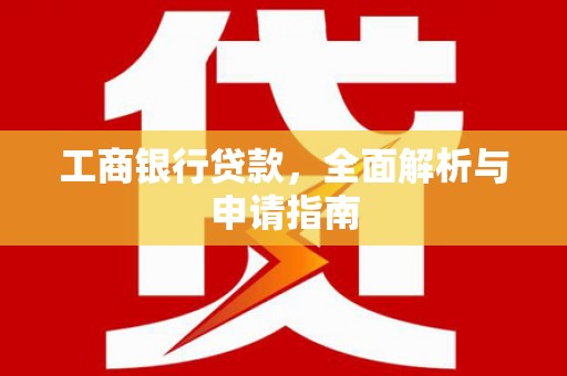 贺兰工商银行贷款，全面解析与申请指南