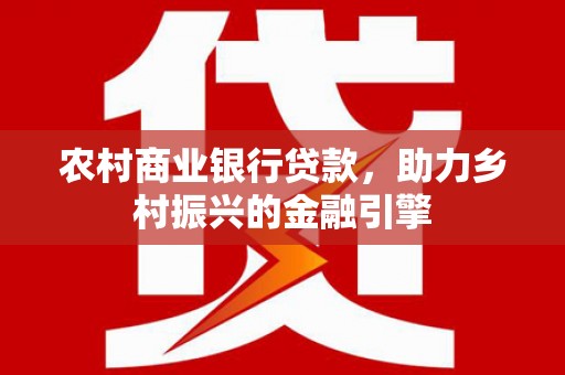 贺兰农村商业银行贷款，助力乡村振兴的金融引擎