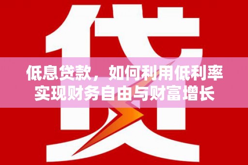 贺兰低息贷款，如何利用低利率实现财务自由与财富增长